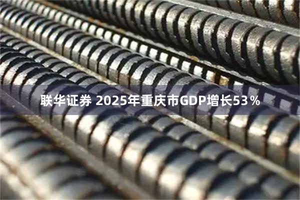 联华证券 2025年重庆市GDP增长53％