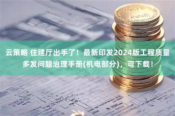 云策略 住建厅出手了！最新印发2024版工程质量多发问题治理手册(机电部分)，可下载！