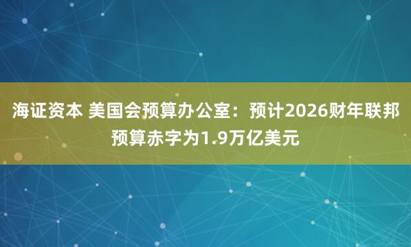 海证资本 美国会预算办公室：预计2026财年联邦预算赤字为1.9万亿美元
