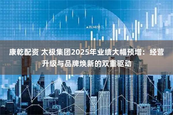 康乾配资 太极集团2025年业绩大幅预增：经营升级与品牌焕新的双重驱动