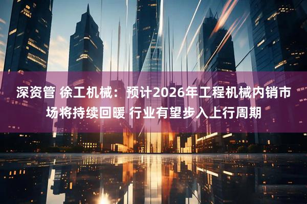 深资管 徐工机械：预计2026年工程机械内销市场将持续回暖 行业有望步入上行周期