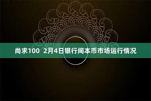 尚求100  2月4日银行间本币市场运行情况