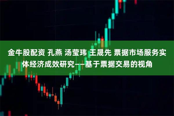 金牛股配资 孔燕 汤莹玮 王晟先 票据市场服务实体经济成效研究——基于票据交易的视角