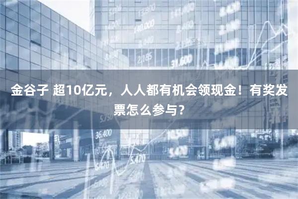 金谷子 超10亿元，人人都有机会领现金！有奖发票怎么参与？