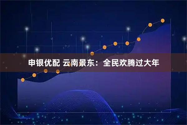 申银优配 云南景东：全民欢腾过大年