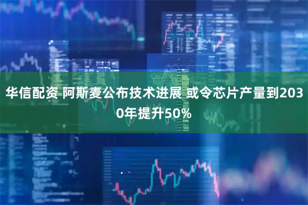华信配资 阿斯麦公布技术进展 或令芯片产量到2030年提升50%
