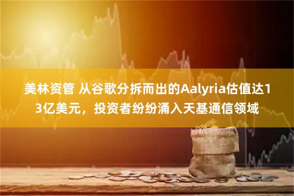 美林资管 从谷歌分拆而出的Aalyria估值达13亿美元，投资者纷纷涌入天基通信领域
