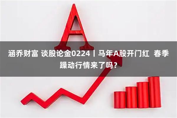涵乔财富 谈股论金0224丨马年A股开门红  春季躁动行情来了吗？