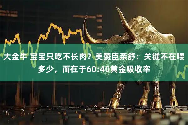 大金牛 宝宝只吃不长肉？美赞臣亲舒：关键不在喂多少，而在于60:40黄金吸收率