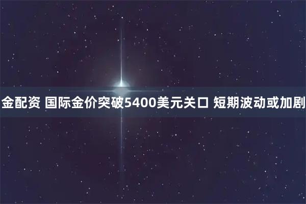 金配资 国际金价突破5400美元关口 短期波动或加剧