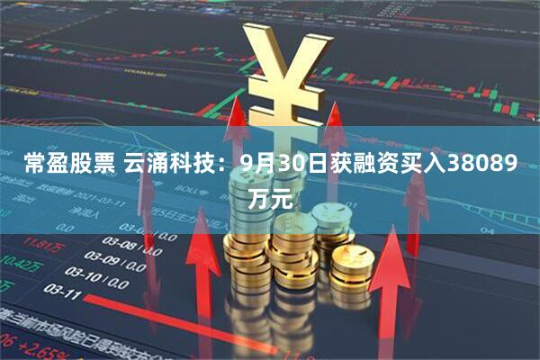 常盈股票 云涌科技：9月30日获融资买入38089万元