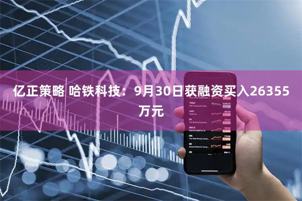 亿正策略 哈铁科技：9月30日获融资买入26355万元
