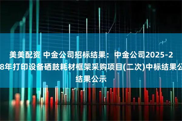 美美配资 中金公司招标结果：中金公司2025-2028年打印设备硒鼓耗材框架采购项目(二次)中标结果公示
