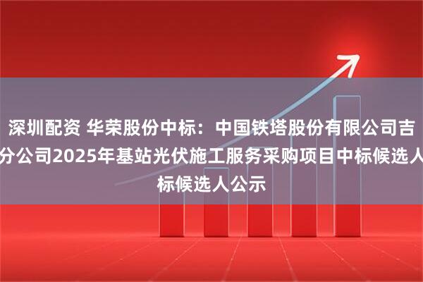 深圳配资 华荣股份中标：中国铁塔股份有限公司吉林省分公司2025年基站光伏施工服务采购项目中标候选人公示