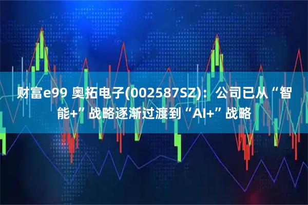 财富e99 奥拓电子(002587SZ)：公司已从“智能+”战略逐渐过渡到“AI+”战略