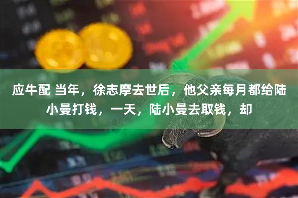 应牛配 当年，徐志摩去世后，他父亲每月都给陆小曼打钱，一天，陆小曼去取钱，却