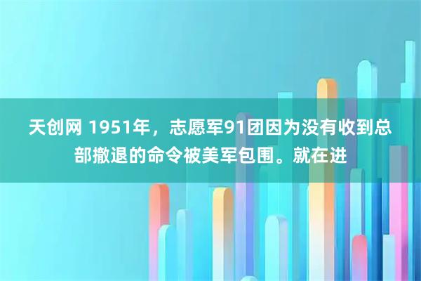 天创网 1951年，志愿军91团因为没有收到总部撤退的命令被美军包围。就在进