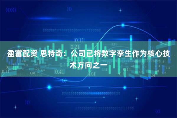 盈富配资 思特奇：公司已将数字孪生作为核心技术方向之一