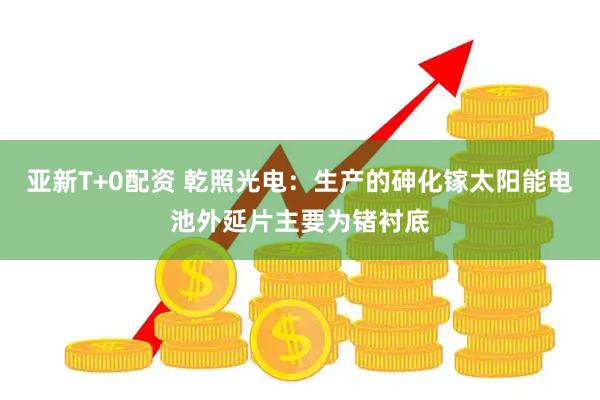 亚新T+0配资 乾照光电：生产的砷化镓太阳能电池外延片主要为锗衬底