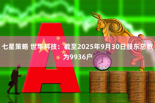 七星策略 世华科技：截至2025年9月30日股东总数为9936户